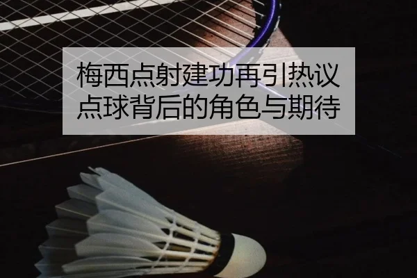 梅西点射建功再引热议 点球背后的角色与期待